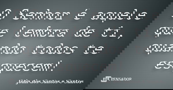 O Senhor é aquele que lembra de ti, quando todos te esquecem!... Frase de John dos Santos e Santos.