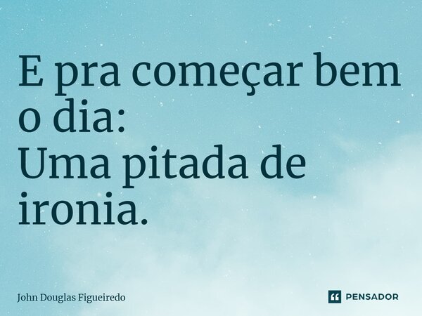 ⁠E pra começar bem o dia: Uma pitada de ironia.... Frase de John Douglas Figueiredo.