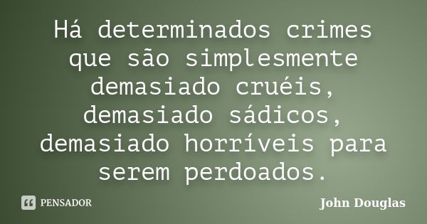 Há determinados crimes que são simplesmente demasiado cruéis, demasiado sádicos, demasiado horríveis para serem perdoados.... Frase de John Douglas.