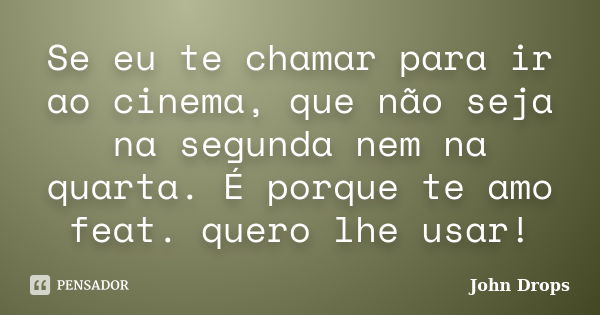 Se eu te chamar para ir ao cinema, que não seja na segunda nem na quarta. É porque te amo feat. quero lhe usar!... Frase de John Drops.