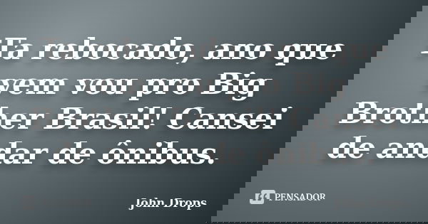 Ta rebocado, ano que vem vou pro Big Brother Brasil! Cansei de andar de ônibus.... Frase de John Drops.