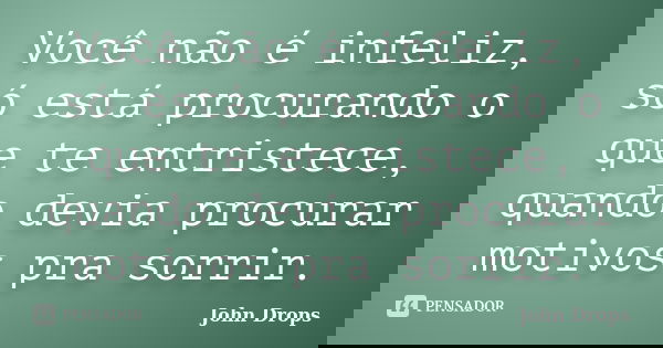 Você não é infeliz, só está procurando o que te entristece, quando devia procurar motivos pra sorrir.... Frase de John Drops.