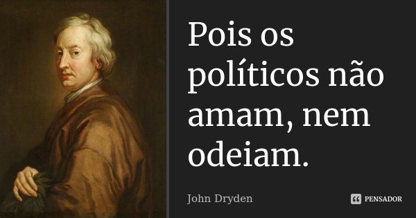 Pois os políticos não amam, nem odeiam.... Frase de John Dryden.