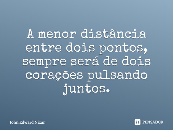 ⁠A menor distância entre dois pontos, sempre será de dois corações pulsando juntos.... Frase de John Edward Nizar.