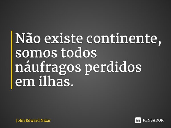 ⁠Não existe continente, somos todos náufragos perdidos em ilhas.... Frase de John Edward Nizar.