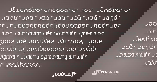 Dezembro chegou e nos lembra o novo ano mas que ele não seja como o outononde novembro onde as folhas cairam deixando apenas lembranças de noites turvas, que el... Frase de John Elly.