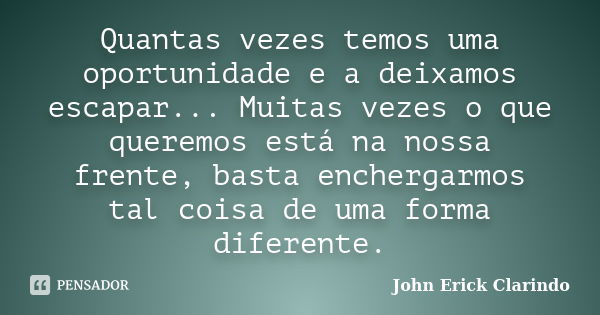 Quantas vezes temos uma oportunidade e a deixamos escapar... Muitas vezes o que queremos está na nossa frente, basta enchergarmos tal coisa de uma forma diferen... Frase de John Erick Clarindo.