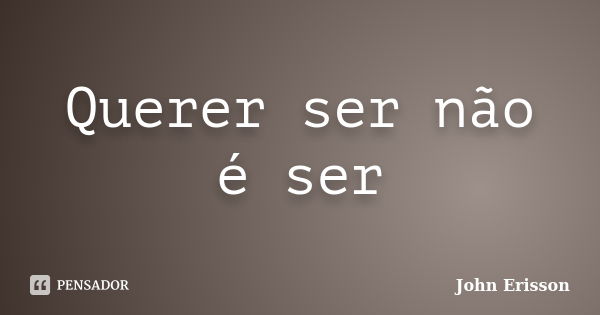 Querer ser não é ser... Frase de John Erisson.