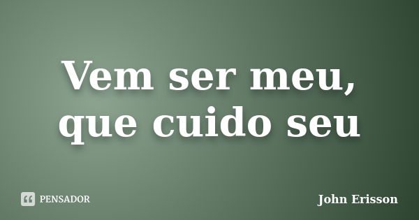 Vem ser meu, que cuido seu... Frase de John Erisson.