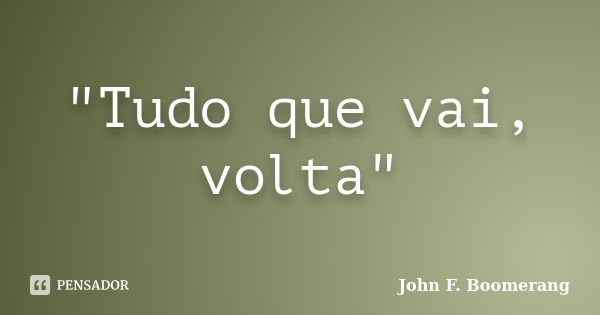 "Tudo que vai, volta"... Frase de John F. Boomerang.