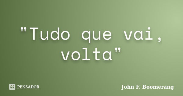 "Tudo que vai, volta"... Frase de John F. Boomerang.