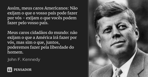 Assim, meus caros Americanos: Não exijam o que o vosso país pode fazer por vós - exijam o que vocês podem fazer pelo vosso país. Meus caros cidadãos do mundo: n... Frase de John F. Kennedy.