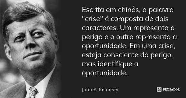 Escrita em chinês, a palavra "crise" é composta de dois caracteres. Um representa o perigo e o outro representa a oportunidade. Em uma crise, esteja c... Frase de John F. Kennedy.