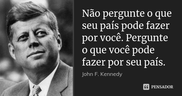 Não pergunte o que seu país pode fazer por você. Pergunte o que você pode fazer por seu país.... Frase de John F. Kennedy.