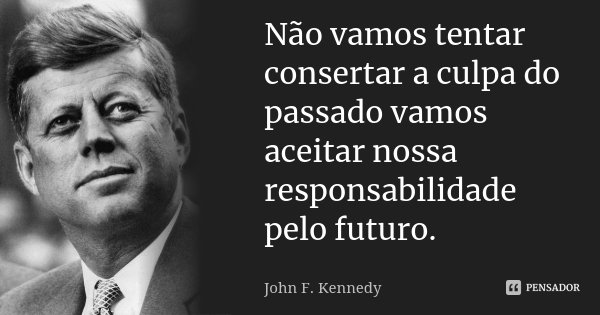 Não vamos tentar consertar a culpa do passado vamos aceitar nossa responsabilidade pelo futuro.... Frase de John F. Kennedy.