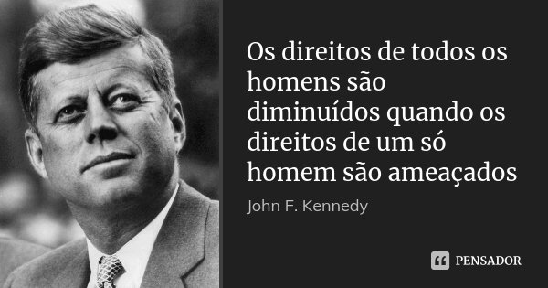 Os direitos de todos os homens são diminuídos quando os direitos de um só homem são ameaçados... Frase de John F. Kennedy.