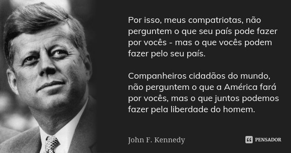 Por isso, meus compatriotas, não perguntem o que seu país pode fazer por vocês - mas o que vocês podem fazer pelo seu país. Companheiros cidadãos do mundo, não ... Frase de John F. Kennedy.