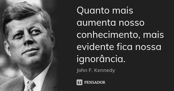 Quanto mais aumenta nosso conhecimento, mais evidente fica nossa ignorância.... Frase de John F. Kennedy.