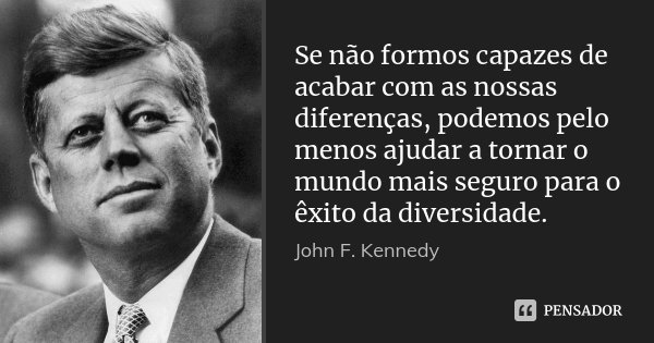 Se não formos capazes de acabar com as nossas diferenças, podemos pelo menos ajudar a tornar o mundo mais seguro para o êxito da diversidade.... Frase de John F. Kennedy.