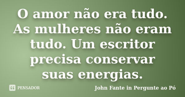 O amor não era tudo. As mulheres não eram tudo. Um escritor precisa conservar suas energias.... Frase de John Fante in Pergunte ao Pó.