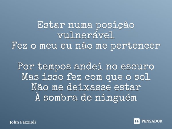 ⁠Estar numa posição vulnerável Fez o meu eu não me pertencer Por tempos andei no escuro Mas isso fez com que o sol Não me deixasse estar À sombra de ninguém... Frase de John Fazzioli.