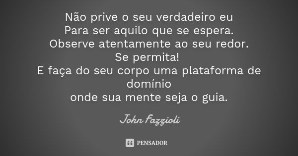 Não prive o seu verdadeiro eu Para ser aquilo que se espera. Observe atentamente ao seu redor. Se permita! E faça do seu corpo uma plataforma de domínio onde su... Frase de John Fazzioli.