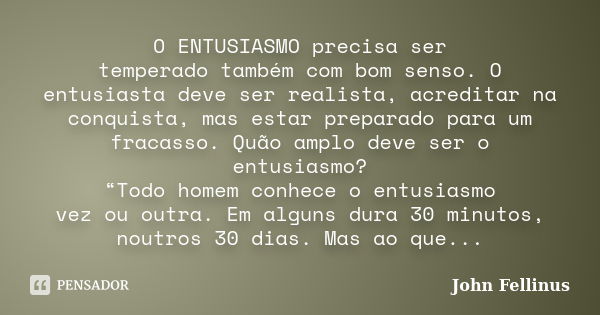 O ENTUSIASMO precisa ser temperado também com bom senso. O entusiasta deve ser realista, acreditar na conquista, mas estar preparado para um fracasso. Quão ampl... Frase de John Fellinus.