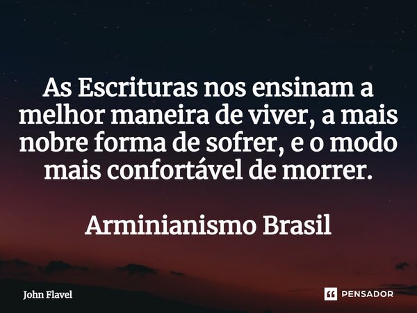 ⁠As Escrituras nos ensinam a melhor maneira de viver, a mais nobre forma de sofrer, e o modo mais confortável de morrer. Arminianismo Brasil... Frase de John Flavel.