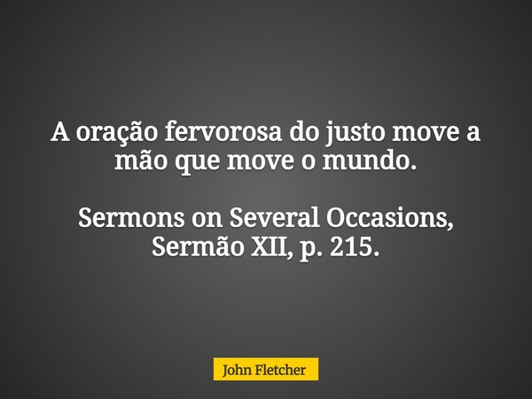 A oração fervorosa do justo move a mão que move o mundo. Sermons on Several Occasions, Sermão XII, p. 215.... Frase de John Fletcher.