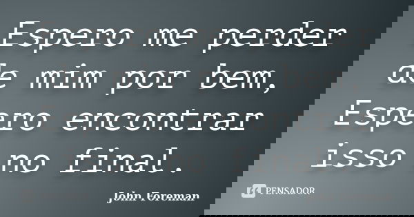 Espero me perder de mim por bem, Espero encontrar isso no final.... Frase de John Foreman.