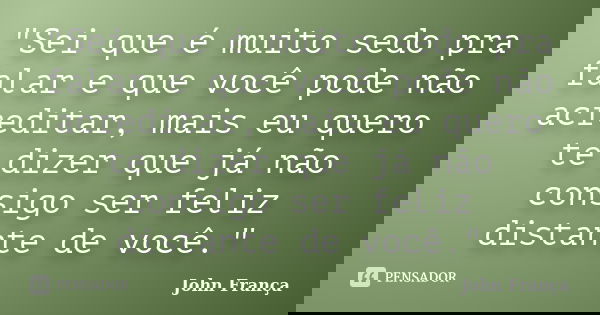 "Sei que é muito sedo pra falar e que você pode não acreditar, mais eu quero te dizer que já não consigo ser feliz distante de você."... Frase de John França.