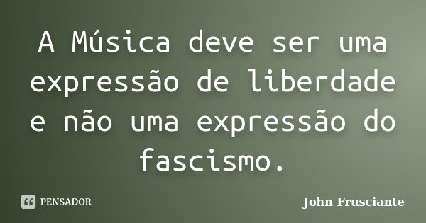 A Música deve ser uma expressão de liberdade e não uma expressão do fascismo.... Frase de John Frusciante.
