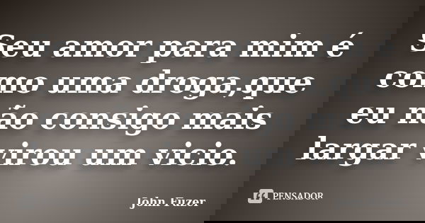 Seu amor para mim é como uma droga,que eu não consigo mais largar virou um vicio.... Frase de John fuzer.
