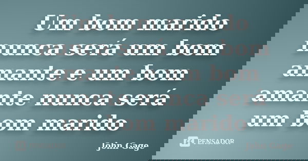 Um bom marido nunca será um bom amante e um bom amante nunca será um bom marido... Frase de John Gage.