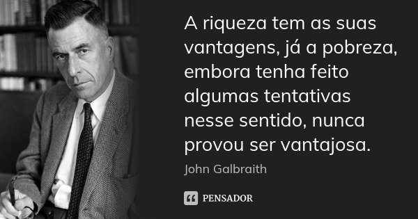 A riqueza tem as suas vantagens, já a pobreza, embora tenha feito algumas tentativas nesse sentido, nunca provou ser vantajosa.... Frase de John Galbraith.