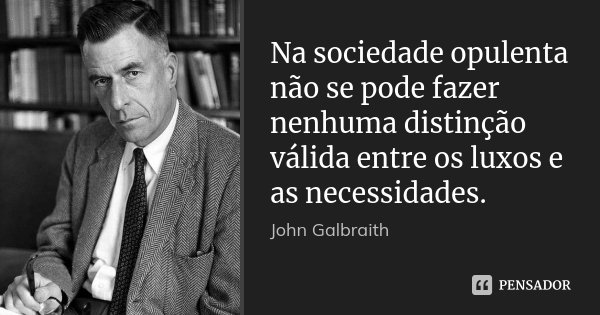 Na sociedade opulenta não se pode fazer nenhuma distinção válida entre os luxos e as necessidades.... Frase de John Galbraith.