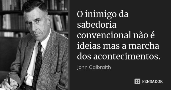 O inimigo da sabedoria convencional não é ideias mas a marcha dos acontecimentos.... Frase de John Galbraith.