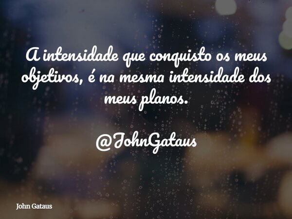 A intensidade que conquisto os meus objetivos, é na mesma intensidade dos meus planos. @JohnGataus... Frase de John Gataus.