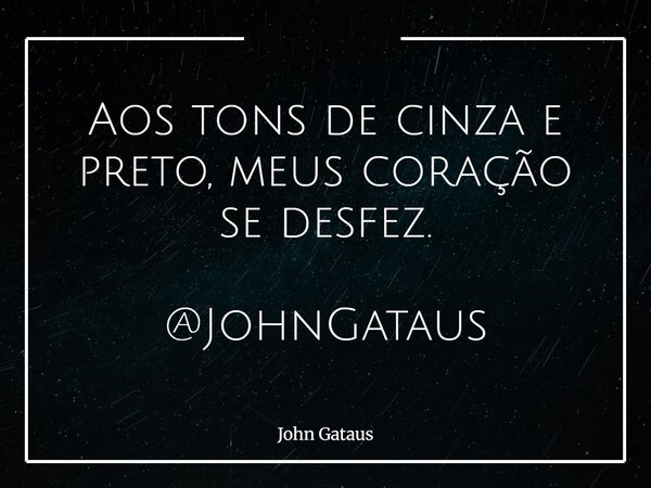 Aos tons de cinza e preto, meus coração se desfez. @JohnGataus... Frase de John Gataus.
