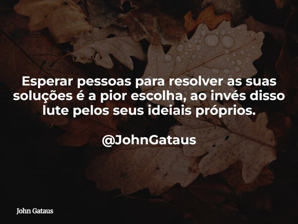Esperar pessoas para resolver as suas soluções é a pior escolha, ao invés disso lute pelos seus ideiais próprios. @JohnGataus... Frase de John Gataus.