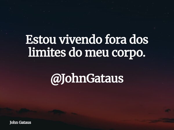 Estou vivendo fora dos limites do meu corpo. @JohnGataus... Frase de John Gataus.