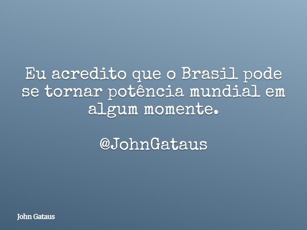 Eu acredito que o Brasil pode se tornar potência mundial em algum momente. @JohnGataus... Frase de John Gataus.