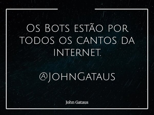 Os Bots estão por todos os cantos da internet. @JohnGataus... Frase de John Gataus.