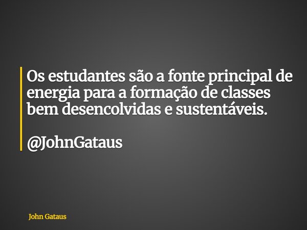 Os estudantes são a fonte principal de energia para a formação de classes bem desencolvidas e sustentáveis. @JohnGataus... Frase de John Gataus.