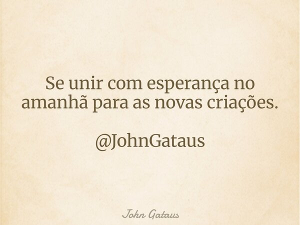 Se unir com esperança no amanhã para as novas criações. @JohnGataus... Frase de John Gataus.