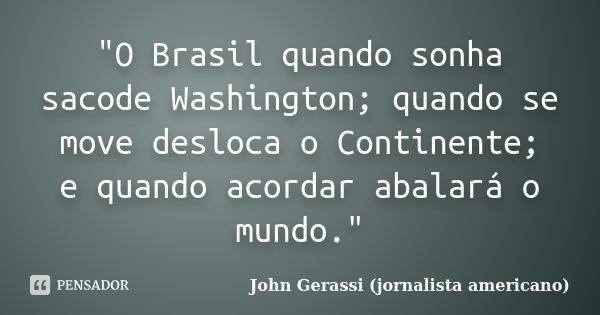 "O Brasil quando sonha sacode Washington; quando se move desloca o Continente; e quando acordar abalará o mundo."... Frase de John Gerassi (jornalista americano).