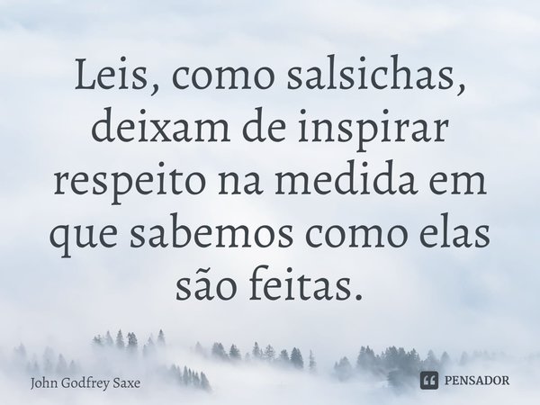 ⁠Leis, como salsichas, deixam de inspirar respeito na medida em que sabemos como elas são feitas.... Frase de John Godfrey Saxe.