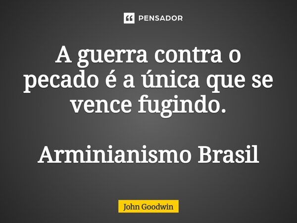 ⁠A guerra contra o pecado é a única que se vence fugindo. Arminianismo Brasil... Frase de John Goodwin.