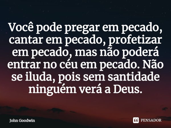 ⁠Você pode pregar em pecado, cantar em pecado, profetizar em pecado, mas não poderá entrar no céu em pecado. Não se iluda, pois sem santidade ninguém verá a Deu... Frase de John Goodwin.