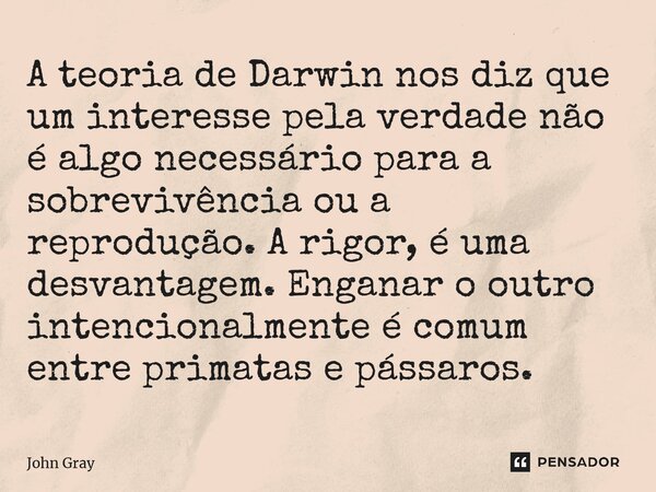 ⁠A teoria de Darwin nos diz que um interesse pela verdade não é algo necessário para a sobrevivência ou a reprodução. A rigor, é uma desvantagem. Enganar o outr... Frase de John Gray.